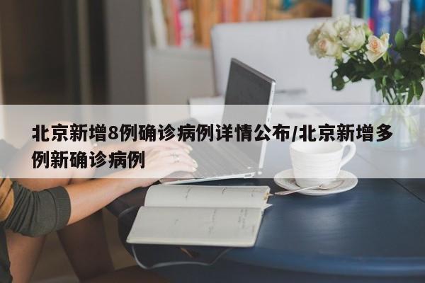 北京新增8例确诊病例详情公布/北京新增多例新确诊病例