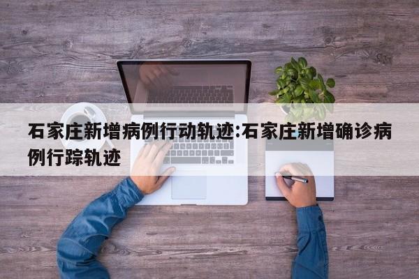 石家庄新增病例行动轨迹:石家庄新增确诊病例行踪轨迹