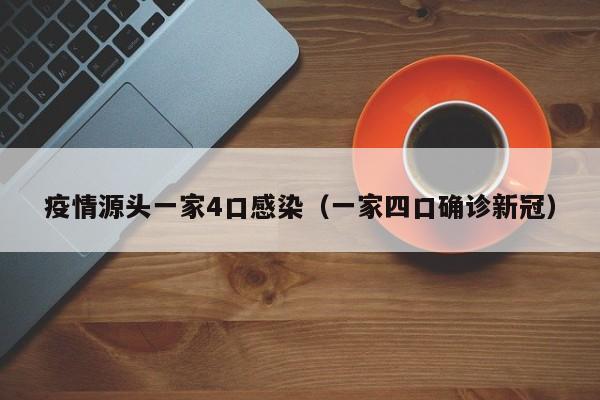 疫情源头一家4口感染（一家四口确诊新冠）
