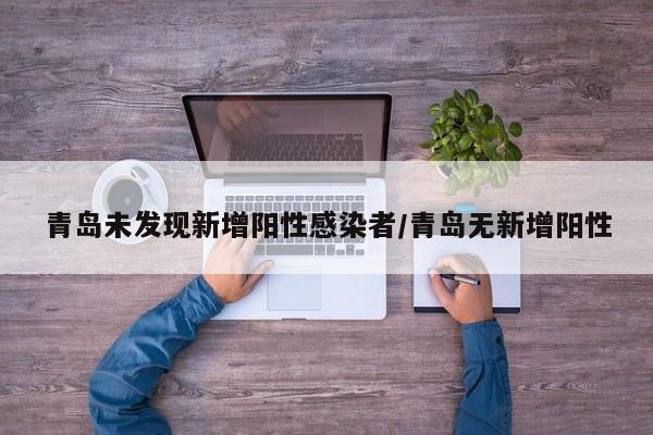 青岛未发现新增阳性感染者/青岛无新增阳性